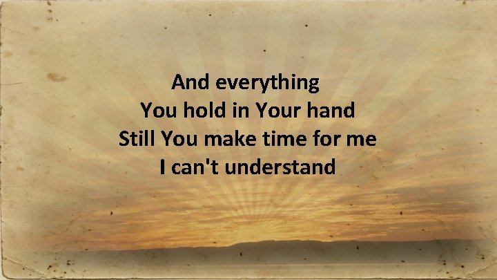 And everything You hold in Your hand Still You make time for me I