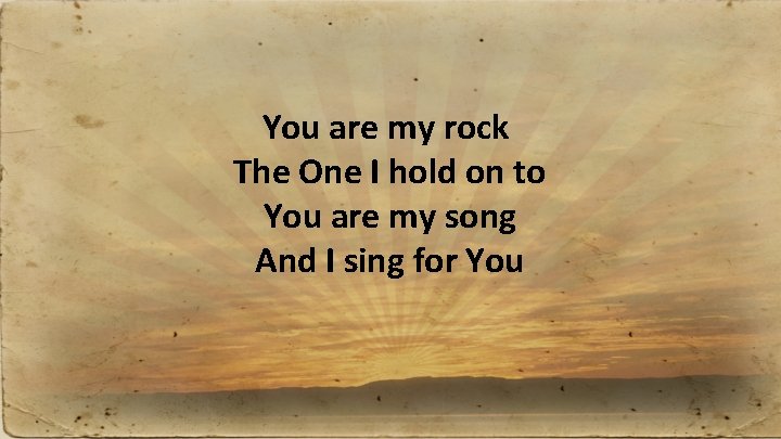 You are my rock The One I hold on to You are my song