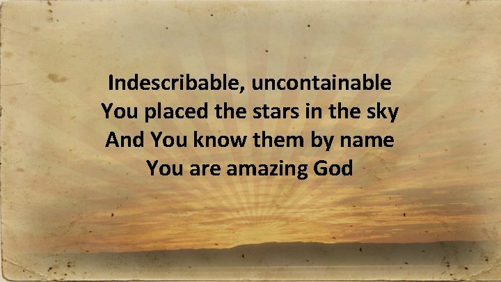 Indescribable, uncontainable You placed the stars in the sky And You know them by