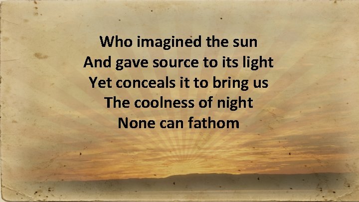 Who imagined the sun And gave source to its light Yet conceals it to