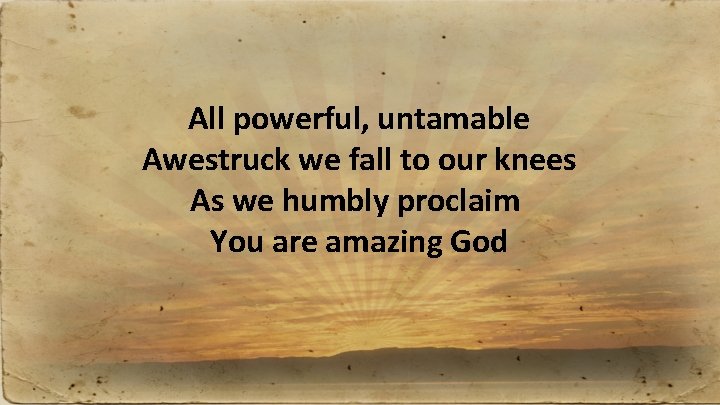 All powerful, untamable Awestruck we fall to our knees As we humbly proclaim You