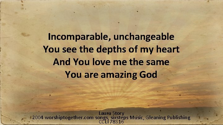 Incomparable, unchangeable You see the depths of my heart And You love me the