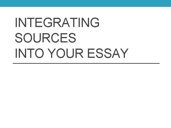 INTEGRATING SOURCES INTO YOUR ESSAY 