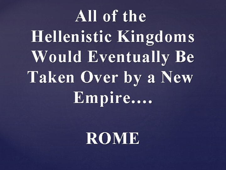All of the Hellenistic Kingdoms Would Eventually Be Taken Over by a New Empire…. All of the Hellenistic Kingdoms Would Eventually Be Taken Over by a New Empire….