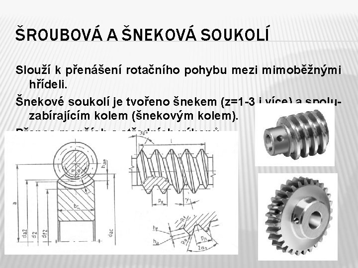 ŠROUBOVÁ A ŠNEKOVÁ SOUKOLÍ Slouží k přenášení rotačního pohybu mezi mimoběžnými hřídeli. Šnekové soukolí