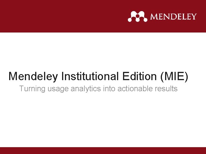 Mendeley Institutional Edition (MIE) Turning usage analytics into actionable results 