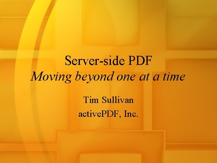 Server-side PDF Moving beyond one at a time Tim Sullivan active. PDF, Inc. 