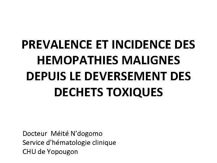 PREVALENCE ET INCIDENCE DES HEMOPATHIES MALIGNES DEPUIS LE DEVERSEMENT DES DECHETS TOXIQUES Docteur Méité