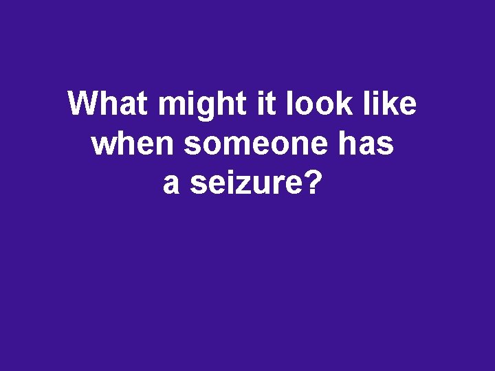 What might it look like when someone has a seizure? What might it look like when someone has a seizure?