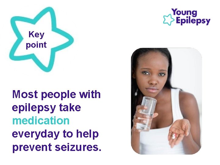 Key point Most people with epilepsy take medication everyday to help prevent seizures. Key point Most people with epilepsy take medication everyday to help prevent seizures.