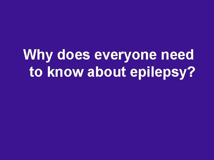 Why does everyone need to know about epilepsy? Why does everyone need to know about epilepsy?