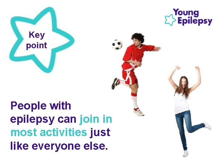 Key point People with epilepsy can join in most activities just like everyone else. Key point People with epilepsy can join in most activities just like everyone else.