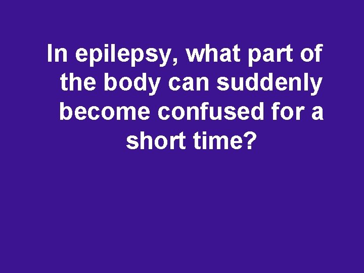 In epilepsy, what part of the body can suddenly become confused for a short In epilepsy, what part of the body can suddenly become confused for a short