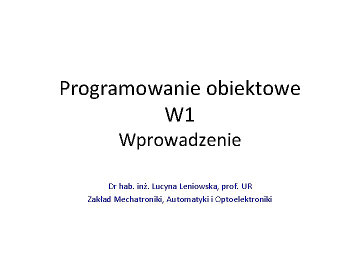 Programowanie obiektowe W 1 Wprowadzenie Dr hab. inż. Lucyna Leniowska, prof. UR Zakład Mechatroniki,