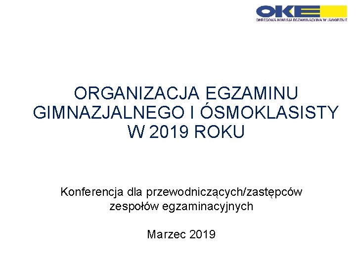 ORGANIZACJA EGZAMINU GIMNAZJALNEGO I ÓSMOKLASISTY W 2019 ROKU Konferencja dla przewodniczących/zastępców zespołów egzaminacyjnych Marzec