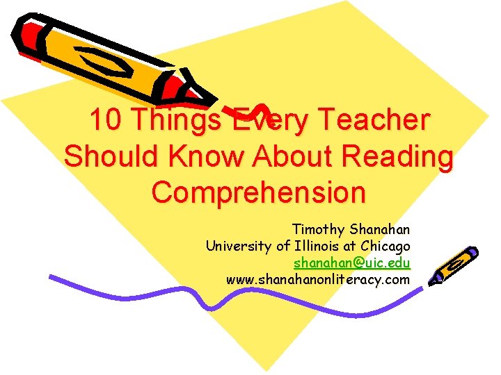 10 Things Every Teacher Should Know About Reading Comprehension Timothy Shanahan University of Illinois