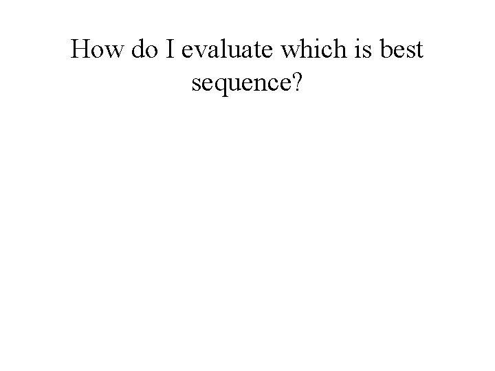 How do I evaluate which is best sequence? How do I evaluate which is best sequence?