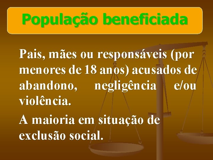 População beneficiada Pais, mães ou responsáveis (por menores de 18 anos) acusados de abandono,