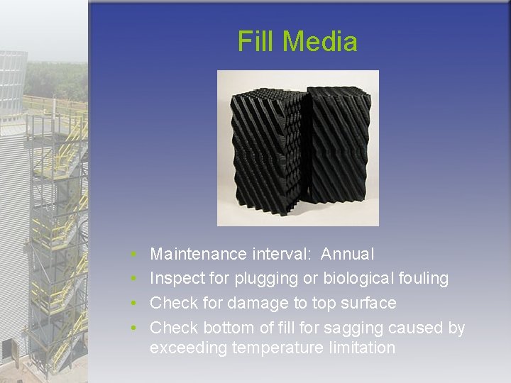 Fill Media • • Maintenance interval: Annual Inspect for plugging or biological fouling Check