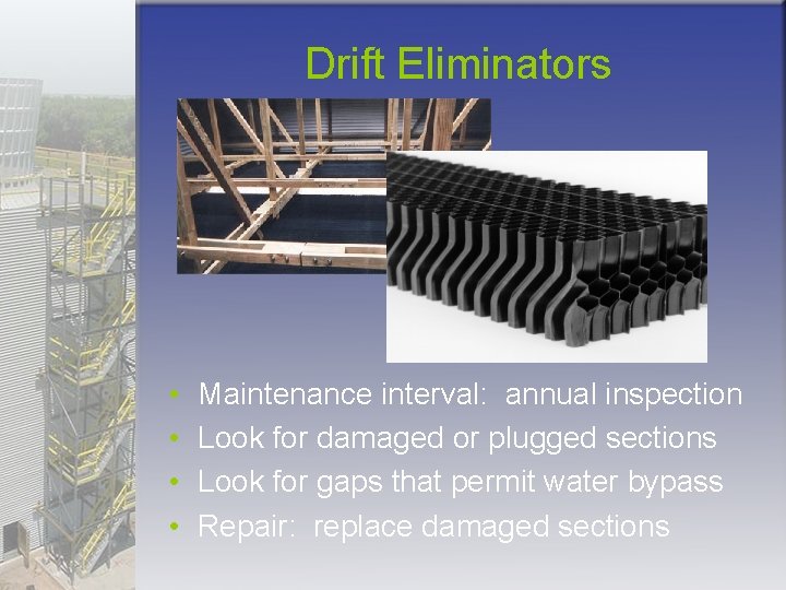 Drift Eliminators • • Maintenance interval: annual inspection Look for damaged or plugged sections