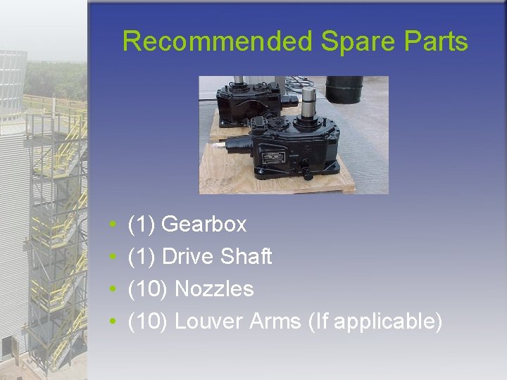 Recommended Spare Parts • • (1) Gearbox (1) Drive Shaft (10) Nozzles (10) Louver