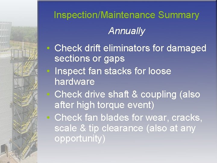 Inspection/Maintenance Summary Annually • Check drift eliminators for damaged sections or gaps • Inspect