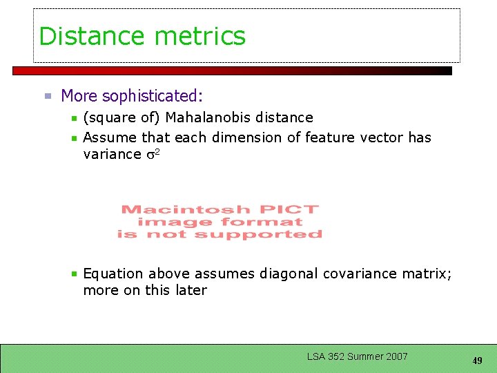 Distance metrics More sophisticated: (square of) Mahalanobis distance Assume that each dimension of feature