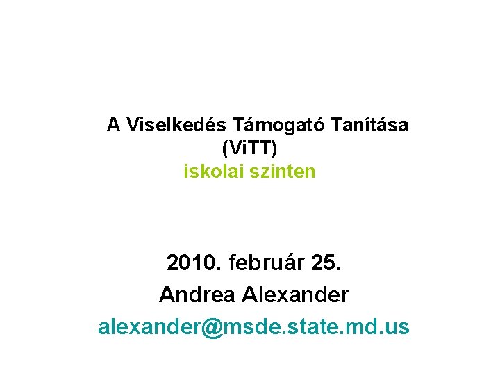 A Viselkedés Támogató Tanítása (Vi. TT) iskolai szinten 2010. február 25. Andrea Alexander alexander@msde.