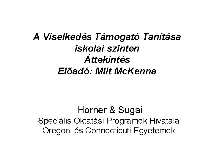A Viselkedés Támogató Tanítása iskolai szinten Áttekintés Előadó: Milt Mc. Kenna Horner & Sugai