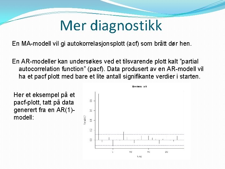 Mer diagnostikk En MA-modell vil gi autokorrelasjonsplott (acf) som brått dør hen. En AR-modeller