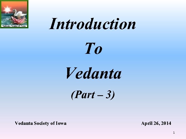 Introduction To Vedanta (Part – 3) Vedanta Society of Iowa April 26, 2014 1