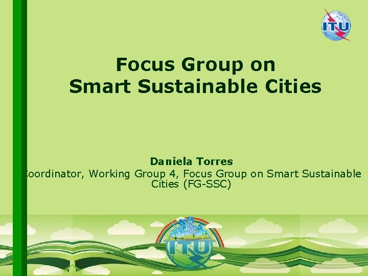 Focus Group on Smart Sustainable Cities Daniela Torres Coordinator, Working Group 4, Focus Group