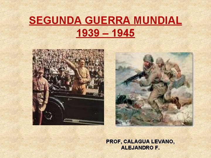 SEGUNDA GUERRA MUNDIAL 1939 – 1945 PROF, CALAGUA LEVANO, ALEJANDRO F. 