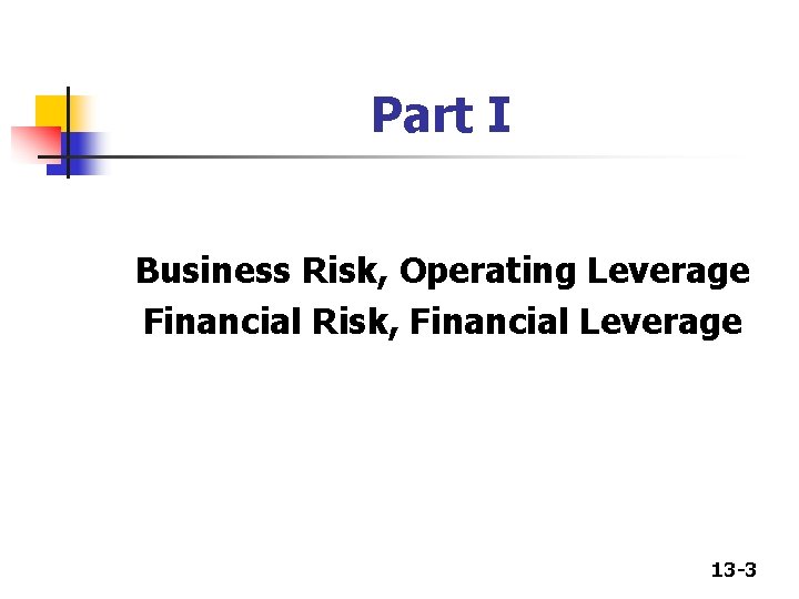 Part I Business Risk, Operating Leverage Financial Risk, Financial Leverage 13 -3 Part I Business Risk, Operating Leverage Financial Risk, Financial Leverage 13 -3