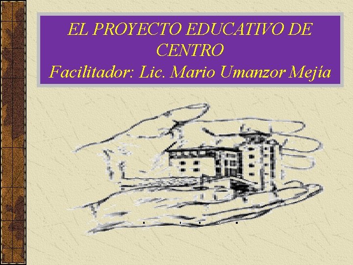 EL PROYECTO EDUCATIVO DE CENTRO Facilitador: Lic. Mario Umanzor Mejía 