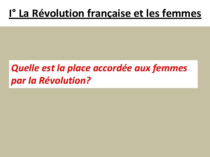 I° La Révolution française et les femmes Quelle est la place accordée aux femmes