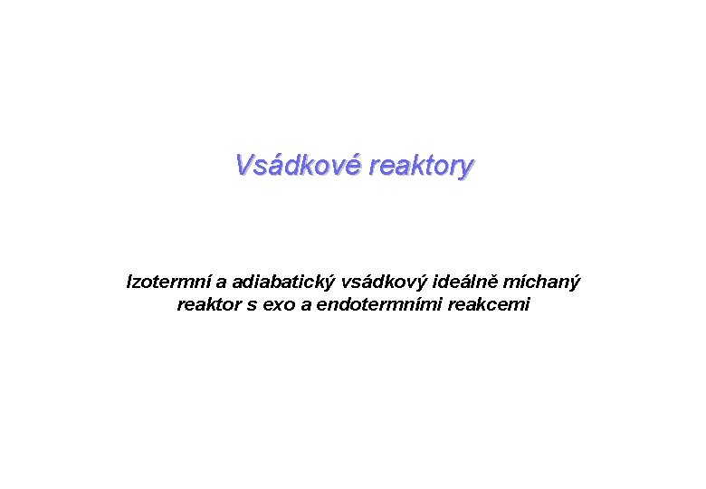 Vsádkové reaktory Izotermní a adiabatický vsádkový ideálně míchaný reaktor s exo a endotermními reakcemi