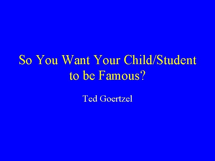 So You Want Your Child/Student to be Famous? Ted Goertzel 