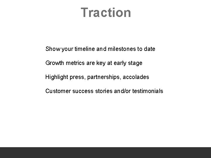 Traction Show your timeline and milestones to date Growth metrics are key at early