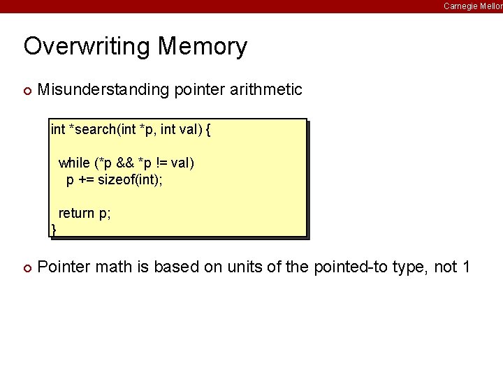 Carnegie Mellon Overwriting Memory ¢ Misunderstanding pointer arithmetic int *search(int *p, int val) {