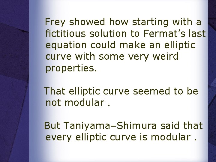 Frey showed how starting with a fictitious solution to Fermat’s last equation could make