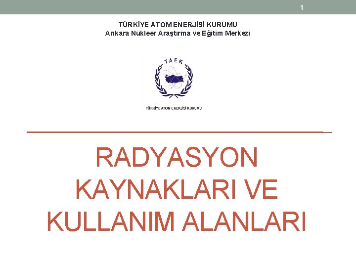 1 TÜRKİYE ATOM ENERJİSİ KURUMU Ankara Nükleer Araştırma ve Eğitim Merkezi RADYASYON KAYNAKLARI VE