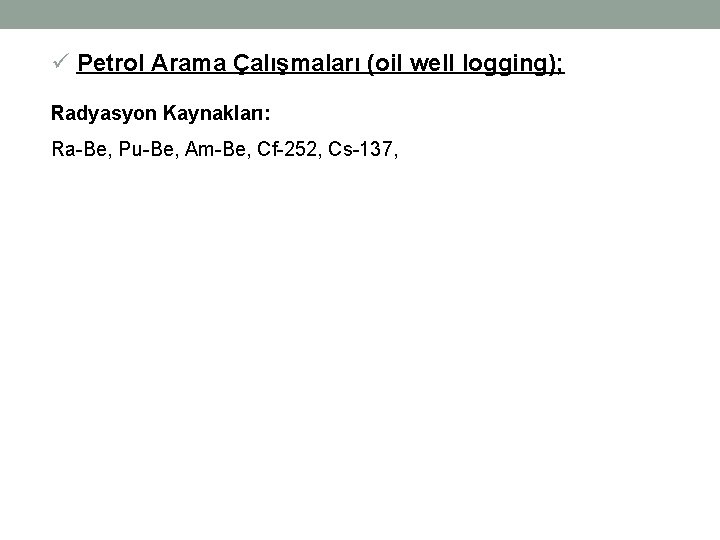 ü Petrol Arama Çalışmaları (oil well logging); Radyasyon Kaynakları: Ra-Be, Pu-Be, Am-Be, Cf-252, Cs-137,