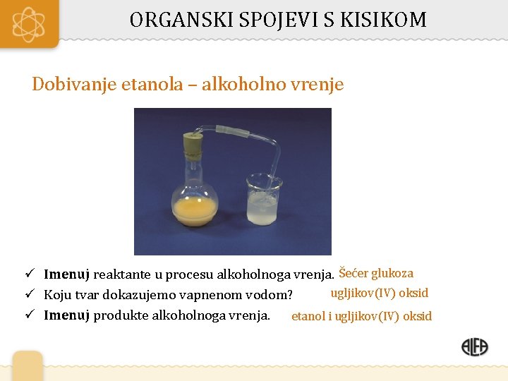 ORGANSKI SPOJEVI S KISIKOM Dobivanje etanola – alkoholno vrenje ü Imenuj reaktante u procesu