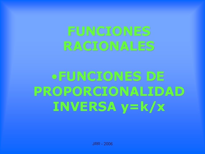 FUNCIONES RACIONALES • FUNCIONES DE PROPORCIONALIDAD INVERSA y=k/x JRR - 2006 FUNCIONES RACIONALES • FUNCIONES DE PROPORCIONALIDAD INVERSA y=k/x JRR - 2006
