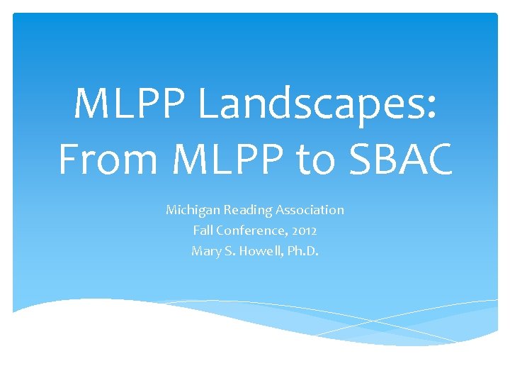 MLPP Landscapes: From MLPP to SBAC Michigan Reading Association Fall Conference, 2012 Mary S.