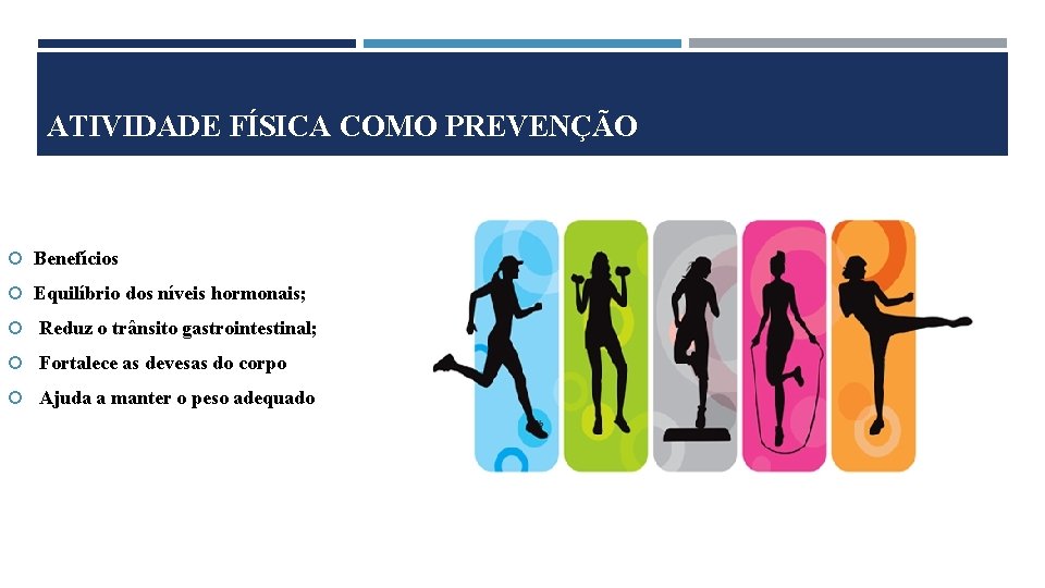 ATIVIDADE FÍSICA COMO PREVENÇÃO Benefícios Equilíbrio dos níveis hormonais; Reduz o trânsito gastrointestinal; Fortalece