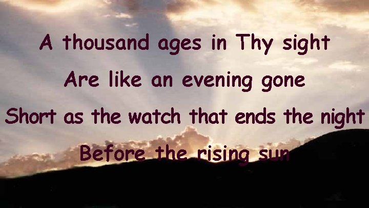 A thousand ages in Thy sight Are like an evening gone Short as the