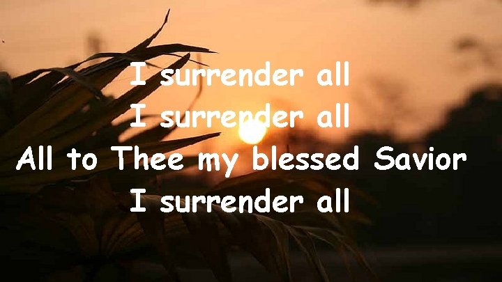 I surrender all All to Thee my blessed Savior I surrender all 