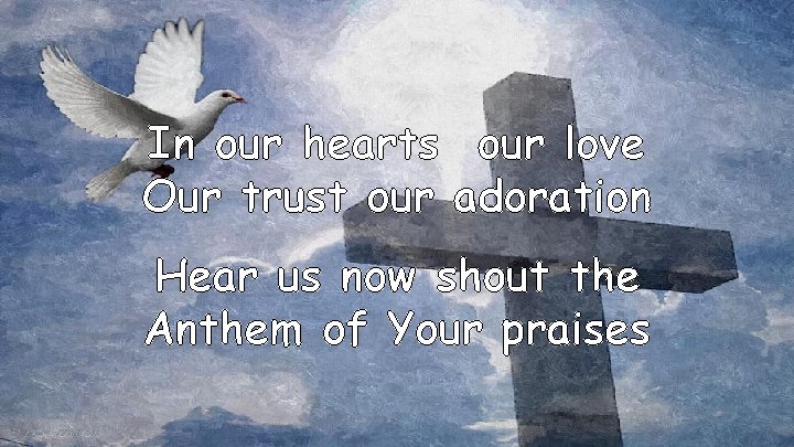In our hearts our love Our trust our adoration Hear us now shout the
